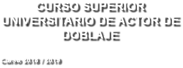 CURSO SUPERIOR UNIVERSITARIO DE ACTOR DE DOBLAJE Curso 2018 / 2019